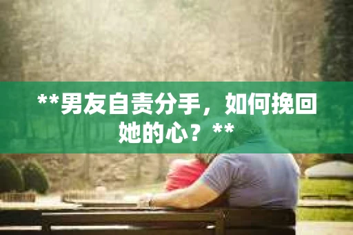 **男友自责分手，如何挽回她的心？**