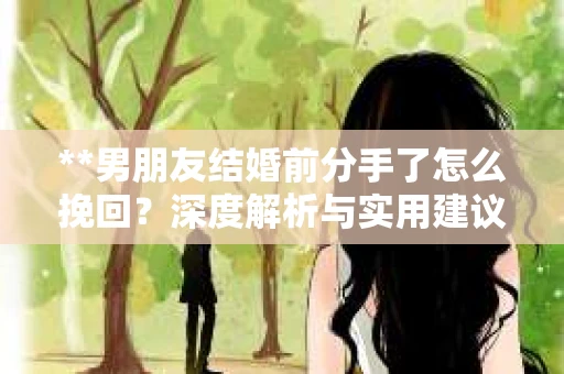 **男朋友结婚前分手了怎么挽回？深度解析与实用建议**
