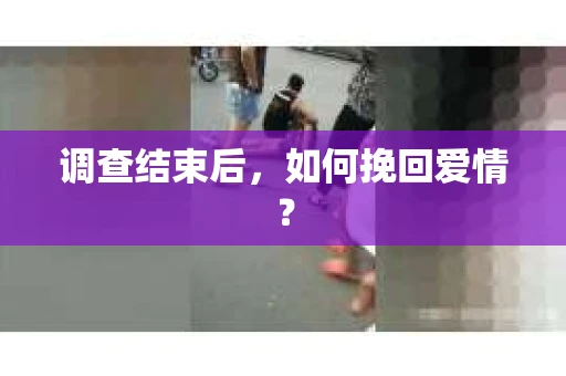 调查结束后，如何挽回爱情？