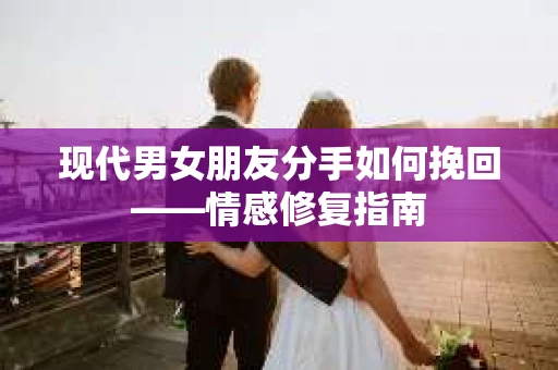 现代男女朋友分手如何挽回——情感修复指南