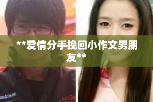 **爱情分手挽回小作文男朋友**