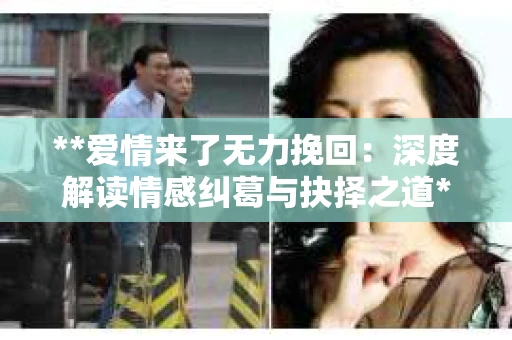 **爱情来了无力挽回：深度解读情感纠葛与抉择之道**