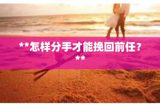 **怎样分手才能挽回前任？**