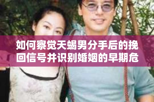如何察觉天蝎男分手后的挽回信号并识别婚姻的早期危机？怎么办？