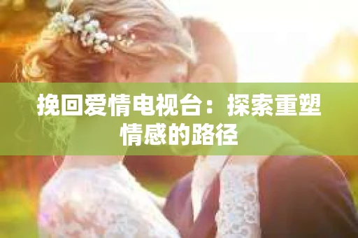挽回爱情电视台：探索重塑情感的路径
