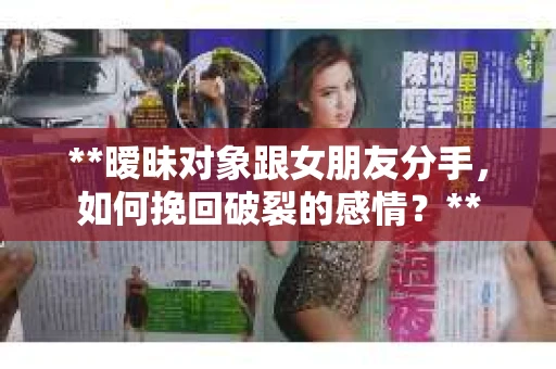 **暧昧对象跟女朋友分手，如何挽回破裂的感情？**