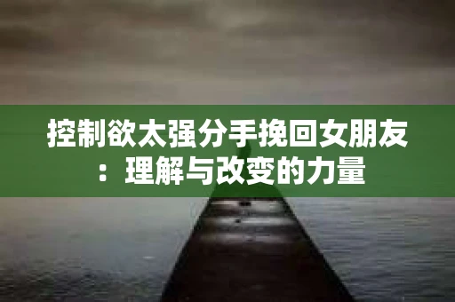 控制欲太强分手挽回女朋友：理解与改变的力量