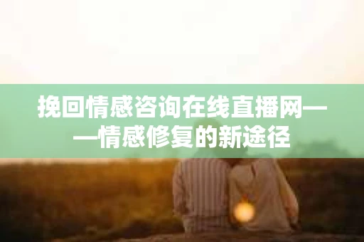 挽回情感咨询在线直播网——情感修复的新途径