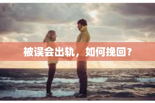 被误会出轨，如何挽回？