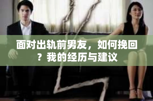 面对出轨前男友，如何挽回？我的经历与建议