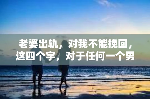 老婆出轨，对我不能挽回，这四个字，对于任何一个男人来说，都是一场无法言说的痛。我曾经以为，婚姻是爱情的港湾，是彼此依靠的避风港，然而，现实却给了我一记响亮的耳光。今天，我想和大家聊聊这个沉重的话题，希望能给那些正在经历或即将经历类似痛苦的人一些安慰和启示。