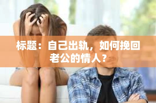 标题：自己出轨，如何挽回老公的情人？