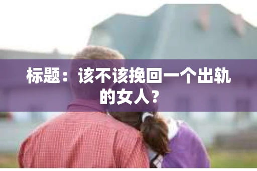 标题：该不该挽回一个出轨的女人？