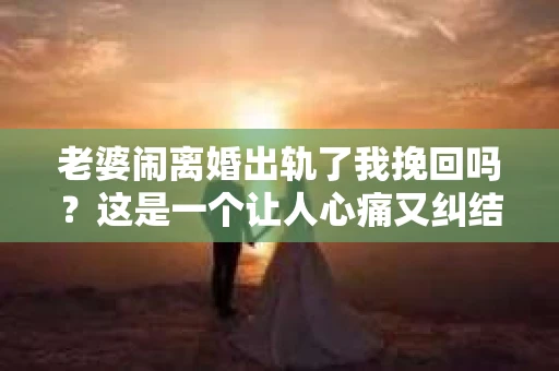 老婆闹离婚出轨了我挽回吗？这是一个让人心痛又纠结的问题。在这个问题上，我想要和大家分享一些我的看法和经验。