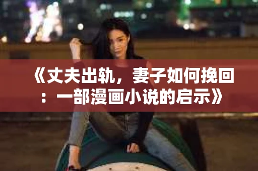 《丈夫出轨,妻子如何挽回:一部漫画小说的启示》 《丈夫出轨,妻子如何挽回:一部漫画小说的启示》
