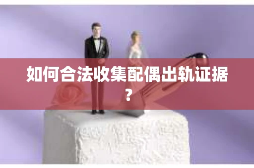 如何合法收集配偶出轨证据？