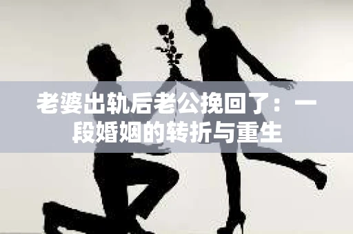 老婆出轨后老公挽回了：一段婚姻的转折与重生