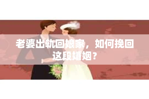 老婆出轨回娘家，如何挽回这段婚姻？
