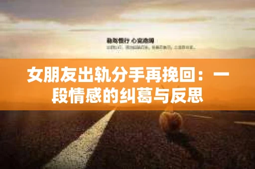 女朋友出轨分手再挽回：一段情感的纠葛与反思