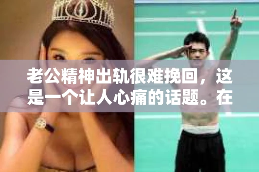 老公精神出轨很难挽回，这是一个让人心痛的话题。在婚姻生活中，当一方发现另一半精神出轨时，往往会产生强烈的痛苦和困惑。那么，面对这种情况，我们该如何应对呢？今天，就让我们一起来探讨一下这个问题。