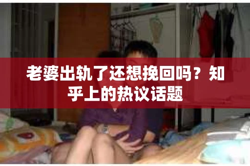 老婆出轨了还想挽回吗?知乎上的热议话题 老婆出轨了还想挽回吗?知乎上的热议话题