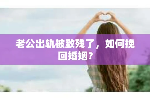 老公出轨被致残了，如何挽回婚姻？