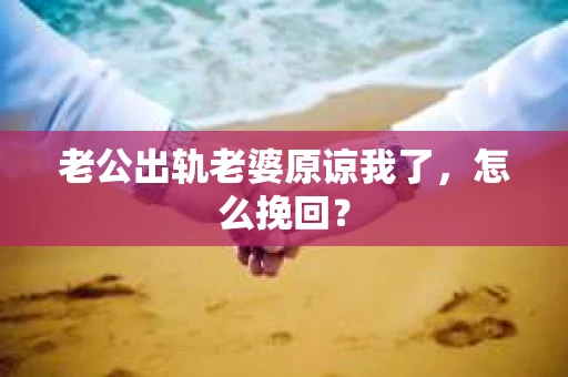 老公出轨老婆原谅我了，怎么挽回？