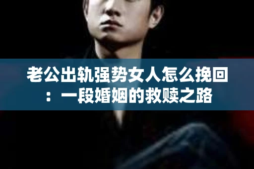 老公出轨强势女人怎么挽回：一段婚姻的救赎之路