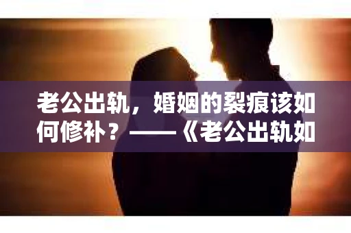 老公出轨，婚姻的裂痕该如何修补？——《老公出轨如何挽回的书》带你走出困境