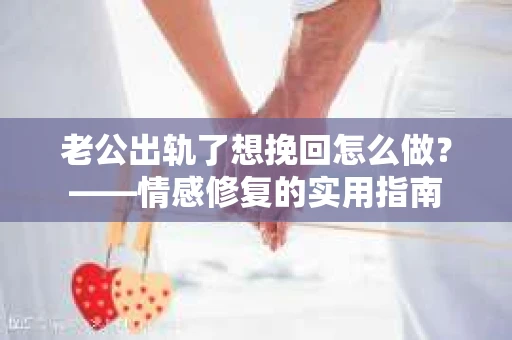 老公出轨了想挽回怎么做？——情感修复的实用指南