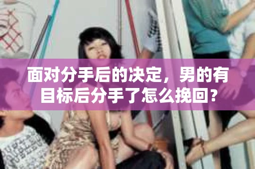 面对分手后的决定，男的有目标后分手了怎么挽回？