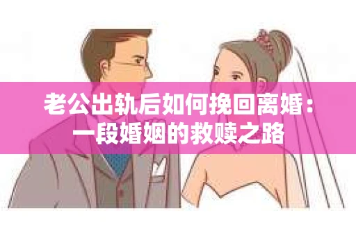 老公出轨后如何挽回离婚：一段婚姻的救赎之路