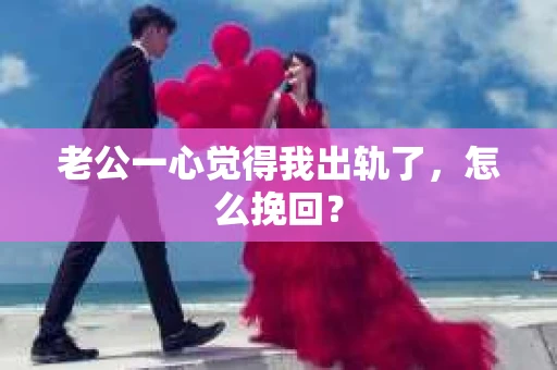 老公一心觉得我出轨了，怎么挽回？