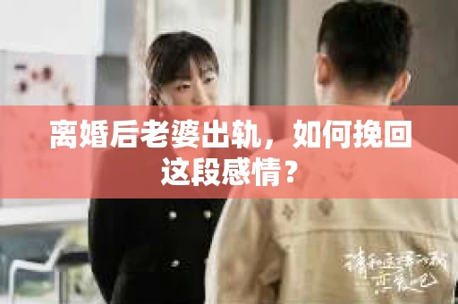 离婚后老婆出轨，如何挽回这段感情？