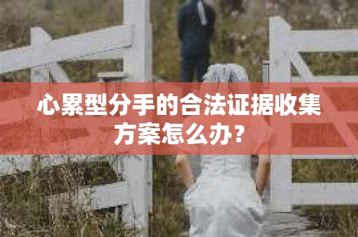 心累型分手的合法证据收集方案怎么办？