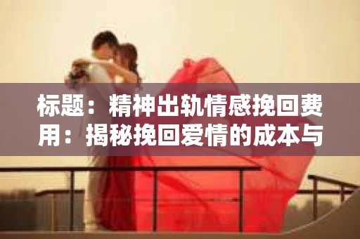 标题：精神出轨情感挽回费用：揭秘挽回爱情的成本与价值