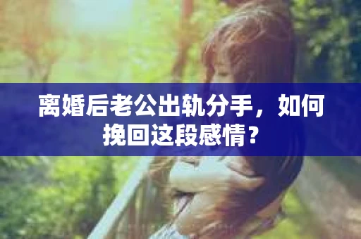离婚后老公出轨分手，如何挽回这段感情？