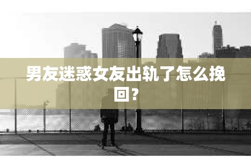 男友迷惑女友出轨了怎么挽回? 男友迷惑女友出轨了怎么挽回?