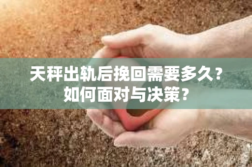 天秤出轨后挽回需要多久？如何面对与决策？