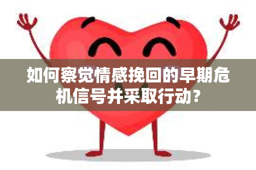 如何察觉情感挽回的早期危机信号并采取行动？