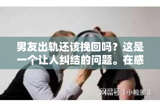 男友出轨还该挽回吗？这是一个让人纠结的问题。在感情的世界里，每个人都会遇到各种各样的困扰，而出轨无疑是其中最让人痛苦的一种。那么，当男友出轨时，我们究竟该不该挽回这段感情呢？以下是我的一些看法。