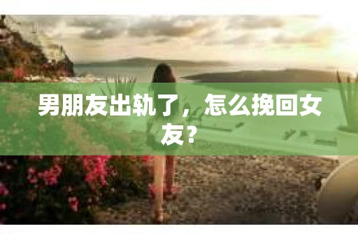 男朋友出轨了,怎么挽回女友? 男朋友出轨了,怎么挽回女友?