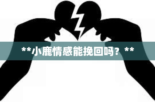 **小鹿情感能挽回吗？**