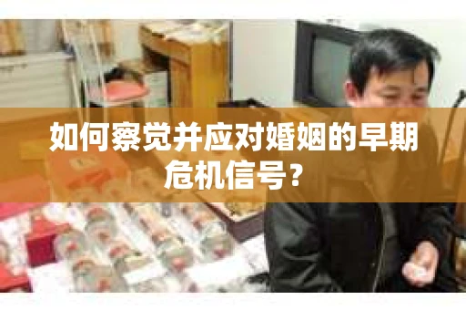 如何察觉并应对婚姻的早期危机信号？