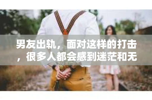男友出轨，面对这样的打击，很多人都会感到迷茫和无助。那么，男友出轨后，我们该怎么办呢？如何挽回这段感情？今天，就让我来和大家聊聊这个问题。