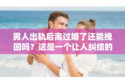 男人出轨后离过婚了还能挽回吗？这是一个让人纠结的问题。在这个充满变数的世界里，婚姻的稳固性似乎变得越来越难以保证。那么，当一个男人出轨后离婚了，他还有机会挽回这段婚姻吗？今天，我们就来探讨一下这个问题。