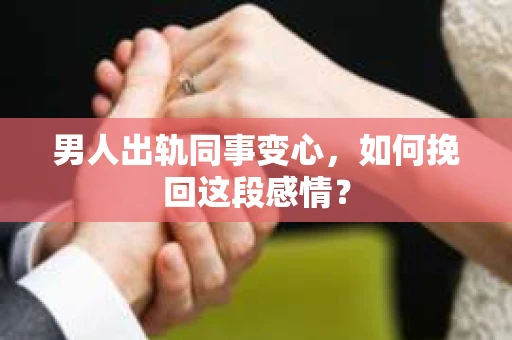 男人出轨同事变心，如何挽回这段感情？