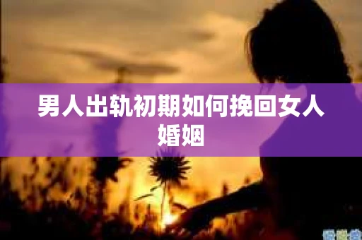 男人出轨初期如何挽回女人婚姻