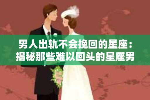 男人出轨不会挽回的星座：揭秘那些难以回头的星座男