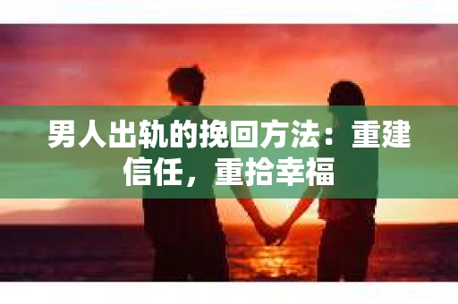 男人出轨的挽回方法：重建信任，重拾幸福